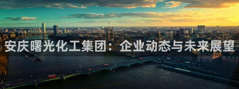 球盟会电子游戏平台：安庆曙光化工集团：企业动态与未来展望