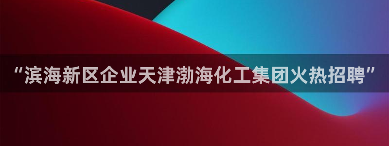 球盟会官方网入口：“滨海新区企业天津渤海化工集团火热招聘”