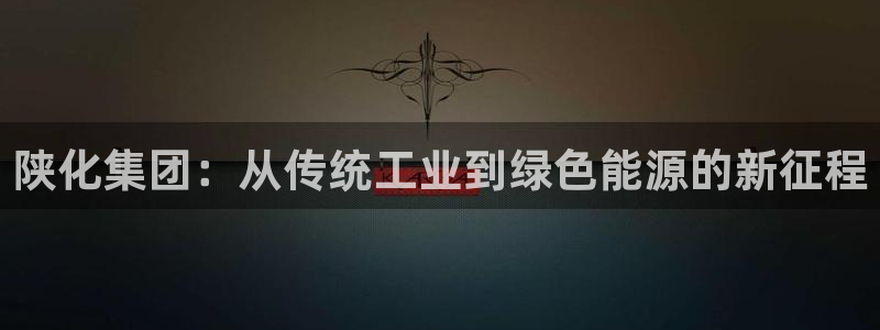 球盟会有限公司怎么样：陕化集团：从传统工业到绿色能源的新征程