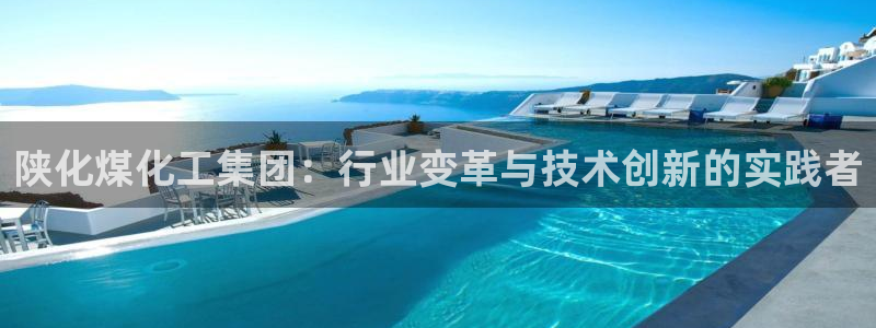 球盟会官方网站入口：陕化煤化工集团：行业变革与技术创新的实践