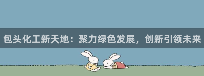 球盟会App：包头化工新天地：聚力绿色发展，创新引领未来