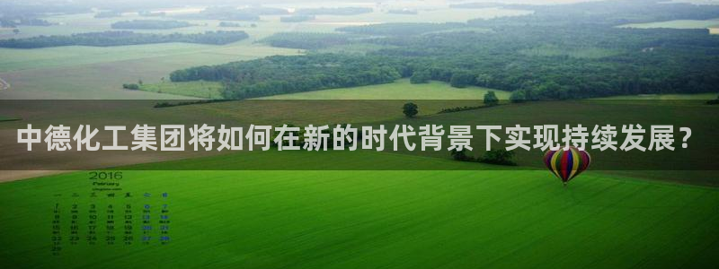 球盟会qmh：中德化工集团将如何在新的时代背景下实现持续发展
