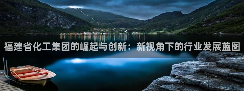 球盟会官方登录平台：福建省化工集团的崛起与创新：新视角下的行
