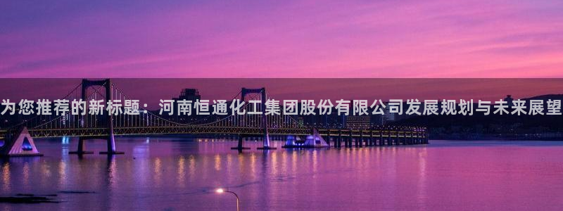 球盟会最新：为您推荐的新标题：河南恒通化工集团股份有限公司发