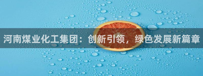 球盟会平台会黑单吗：河南煤业化工集团：创新引领，绿色发展新篇