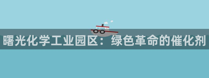 球盟会网页登录：曙光化学工业园区：绿色革命的催化剂