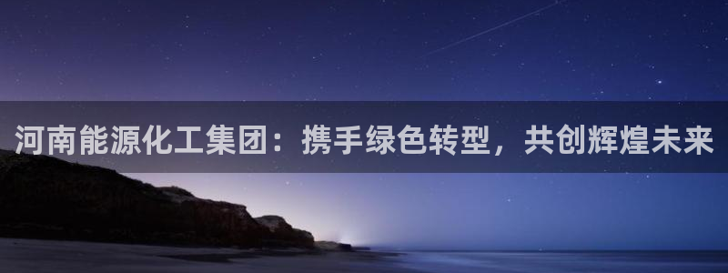 球盟会app手机登录：河南能源化工集团：携手绿色转型，共创辉