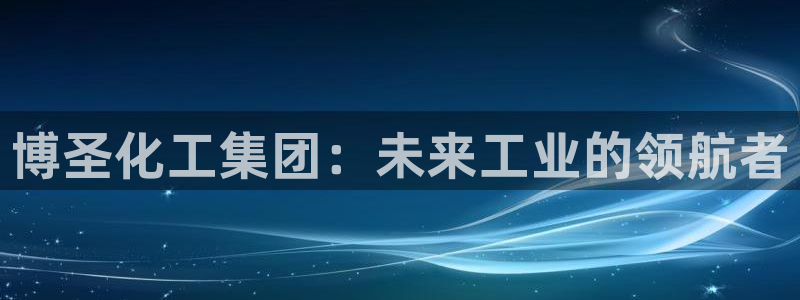 球盟会出款黑了：博圣化工集团：未来工业的领航者