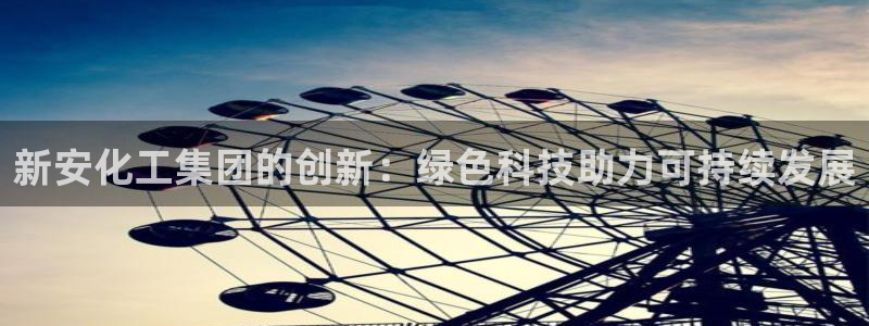 球盟会官网app下载：新安化工集团的创新：绿色科技助力可持续