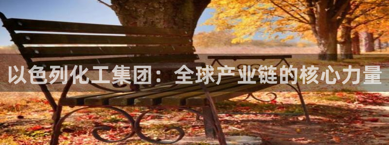 球盟会和中欧会的区别：以色列化工集团：全球产业链的核心力量