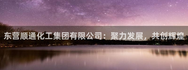 球盟会官方网站是什么：东营顺通化工集团有