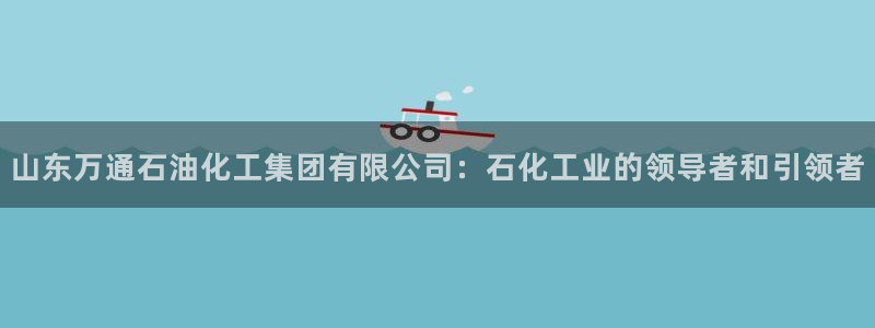 球盟会APP最新地址：山东万通石油化工集团有限公司：石化工业