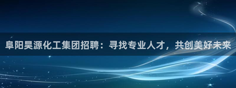 球盟会qmh电子网页版登录：阜阳昊源化工集团招聘：寻找专业人