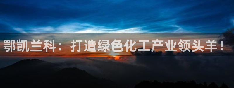 球盟会有没有黑单的：鄂凯兰科：打造绿色化工产业领头羊！