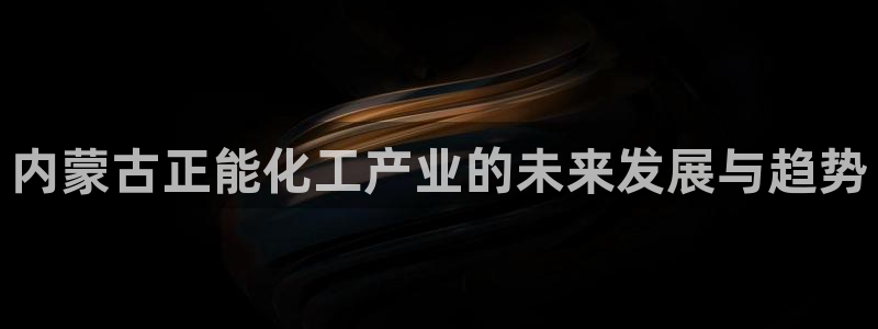 球盟会能退钱吗：内蒙古正能化工产业的未来发展与趋势