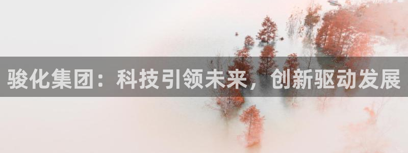 球盟会综合体育平台：骏化集团：科技引领未来，创新驱动发展