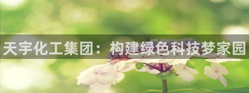 球盟会app手机登录：天宇化工集团：构建绿色科技梦家园