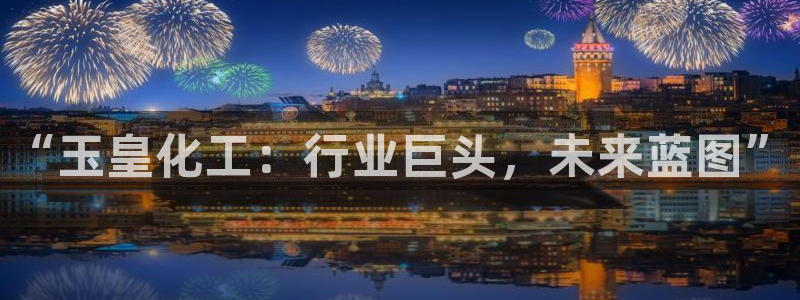 球盟会游戏几点玩合适：“玉皇化工：行业巨头，未来蓝图”