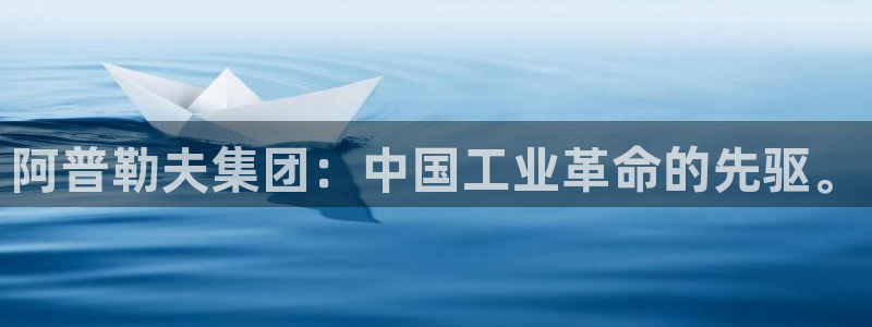 球盟会平台怎么样：阿普勒夫集团：中国工业革命的先驱。
