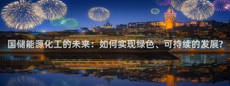 球盟会(中国)官方网站：国储能源化工的未来：如何实现绿色、可