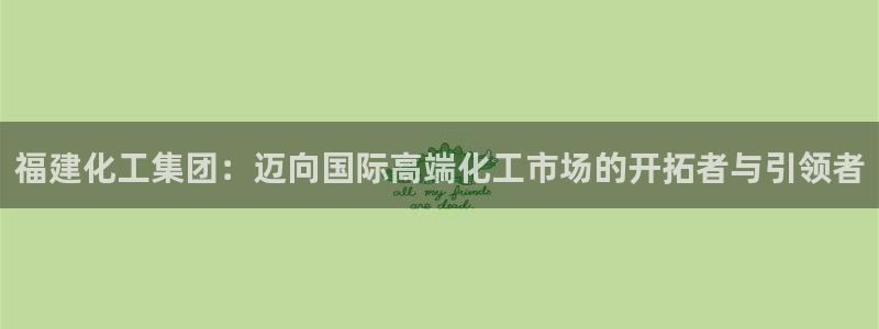 球盟会APP下载：福建化工集团：迈向国际高端化工市场的开拓者