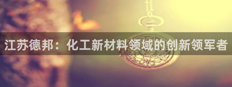 球盟会qmh - 球盟会官方网站：江苏德邦：化工新材料领域的