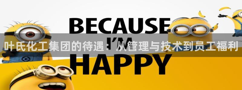 球盟会app安装：叶氏化工集团的待遇：从管理与技术到员工福利