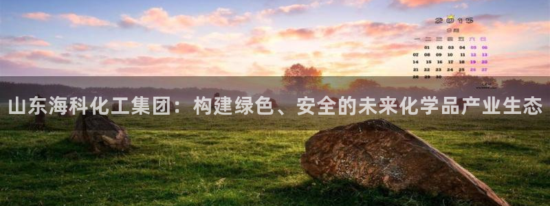 球盟会电子：山东海科化工集团：构建绿色、安全的未来化学品产业