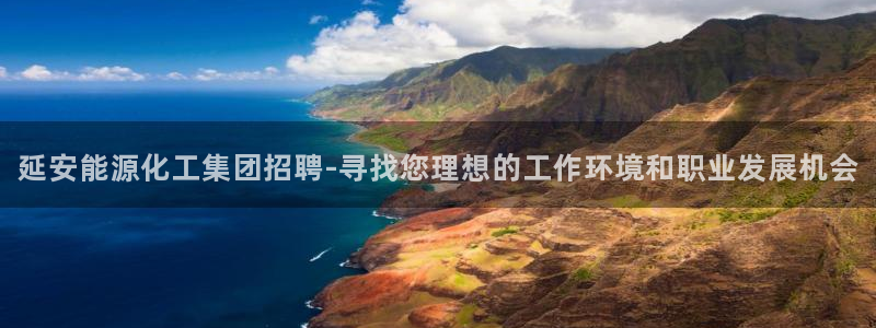 球盟会乐虎：延安能源化工集团招聘-寻找您理想的工作环境和职业