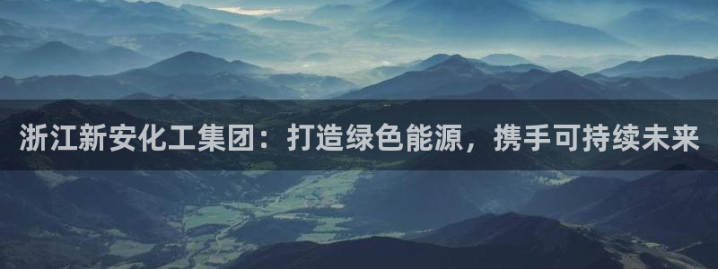 球盟会里面有打牌的嘛是真的吗：浙江新安化工集团：打造绿色能源