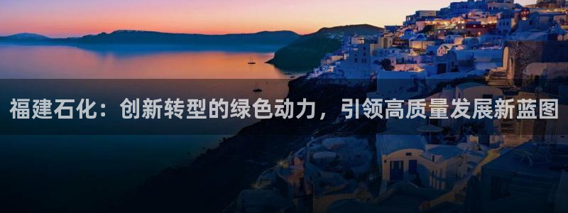 球盟会app手机登录：福建石化：创新转型的绿色动力，引领高质