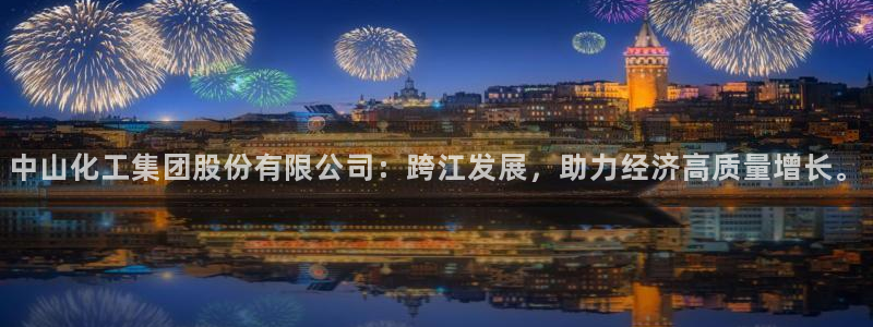 球盟会里面有打牌的嘛：中山化工集团股份有限公司：跨江发展，助