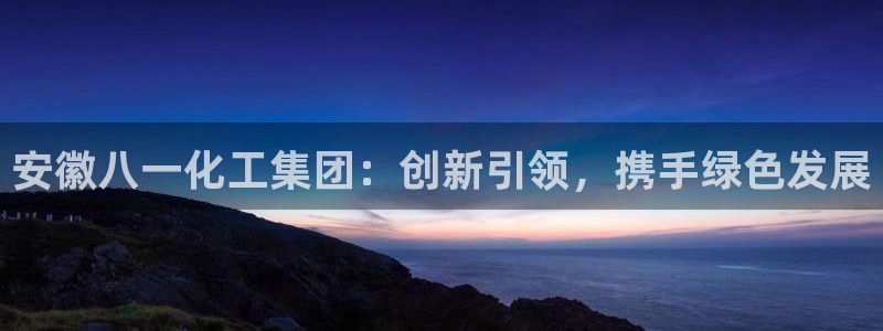 球盟会app最新地址在哪看：安徽八一化工集团：创新引领，携手