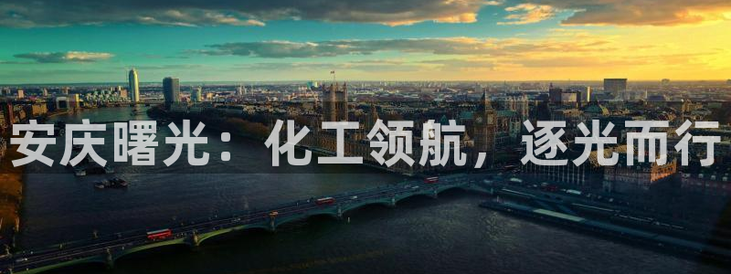 球盟会在线登录：安庆曙光：化工领航，逐光而行