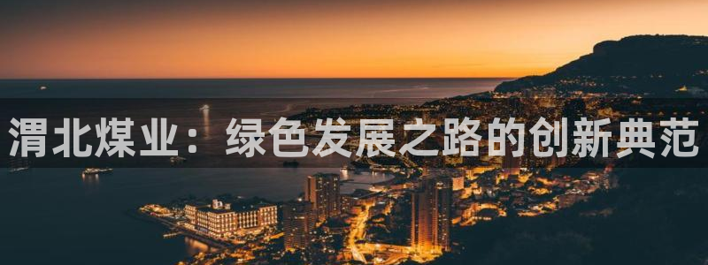 球盟会黑：渭北煤业：绿色发展之路的创新典范