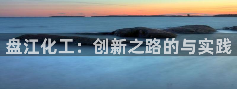 球盟会登录平台入口：盘江化工：创新之路的与实践