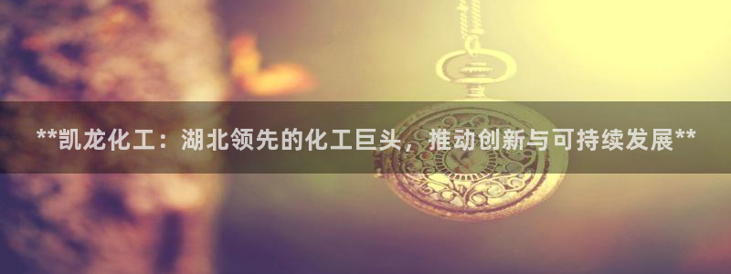 球盟会能退钱吗知乎：**凯龙化工：湖北领先的化工巨头，推动创