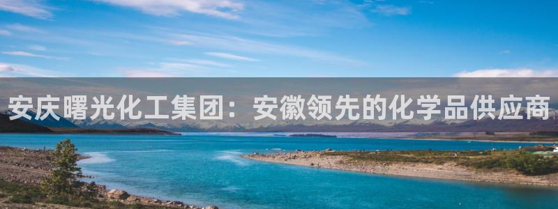 球盟会官方下载：安庆曙光化工集团：安徽领先的化学品供应商