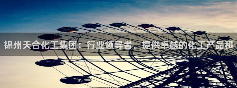 球盟会电子：锦州天合化工集团：行业领导者，提供卓越的化工产品