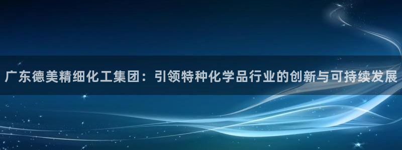 球盟会网页登录：广东德美精细化工集团：引领特种化学品行业的创