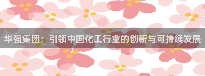 球盟会官方网页登录：华强集团：引领中国化工行业的创新与可持续