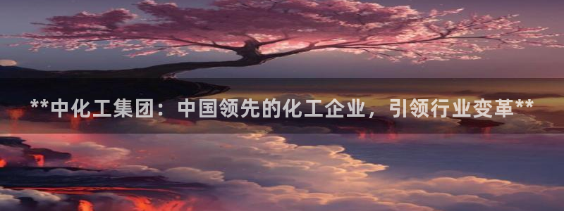 球盟会电子游戏平台：**中化工集团：中国领先的化工企业，引领