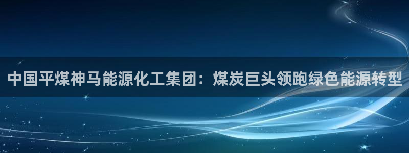 球盟会和中欧：中国平煤神马能源化工集团：煤炭巨头领跑绿色能源
