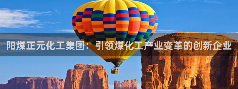 球盟会qmh网址：阳煤正元化工集团：引领煤化工产业变革的创新