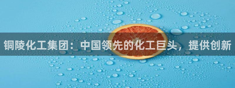 球盟会官方网站：铜陵化工集团：中国领先的化工巨头，提供创新
