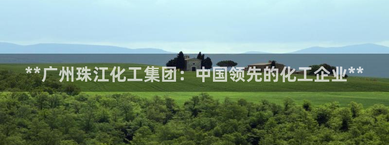 球盟会体验金：**广州珠江化工集团：中国领先的化工企业**