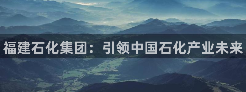球盟会官网登录入口：福建石化集团：引领中国石化产业未来
