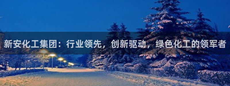 球盟会有没有黑单的球员：新安化工集团：行业领先，创新驱动，绿