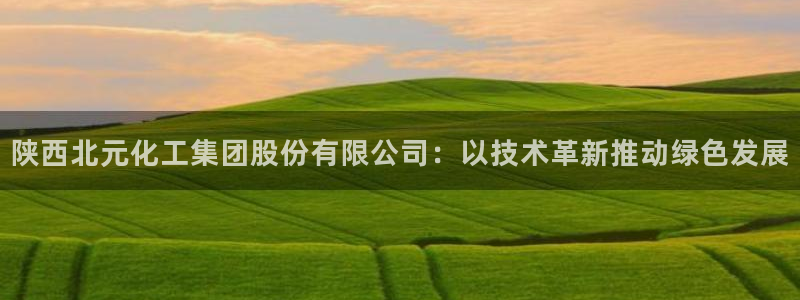 球盟会几点玩合适：陕西北元化工集团股份有限公司：以技术革新推