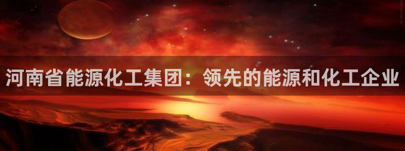球盟会在线官网：河南省能源化工集团：领先的能源和化工企业
